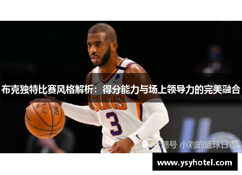 布克独特比赛风格解析:得分能力与场上领导力的完美融合 布克独特比赛风格解析:得分能力与场上领导力的完美融合