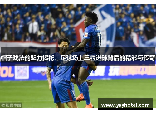 帽子戏法的魅力揭秘:足球场上三粒进球背后的精彩与传奇 帽子戏法的魅力揭秘:足球场上三粒进球背后的精彩与传奇