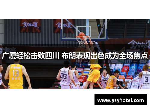 广厦轻松击败四川 布朗表现出色成为全场焦点 广厦轻松击败四川 布朗表现出色成为全场焦点